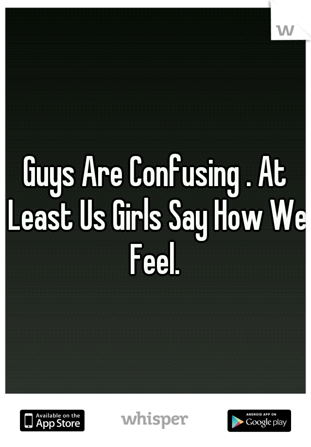 Guys Are Confusing . At Least Us Girls Say How We Feel. 
