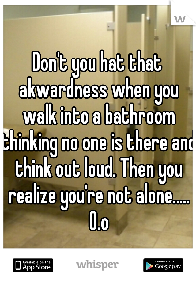 Don't you hat that akwardness when you walk into a bathroom thinking no one is there and think out loud. Then you realize you're not alone..... 0.o