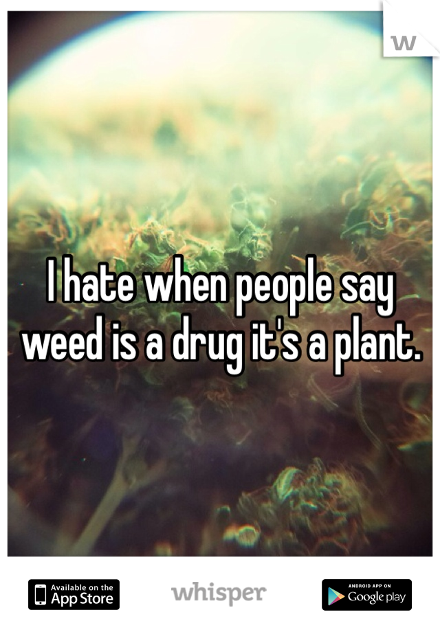 I hate when people say weed is a drug it's a plant.