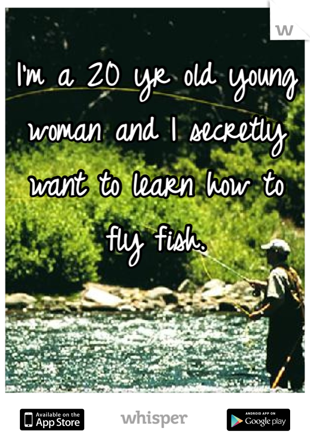 I'm a 20 yr old young woman and I secretly want to learn how to fly fish.