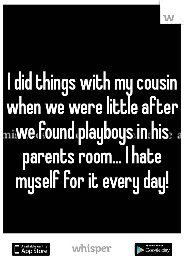 I did things with my cousin when we were little after we found playboys in his parents room... I hate myself for it every day!