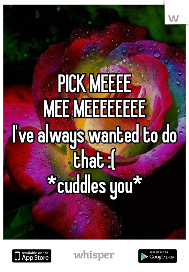 PICK MEEEE
MEE MEEEEEEEE
I've always wanted to do that :(
*cuddles you* 