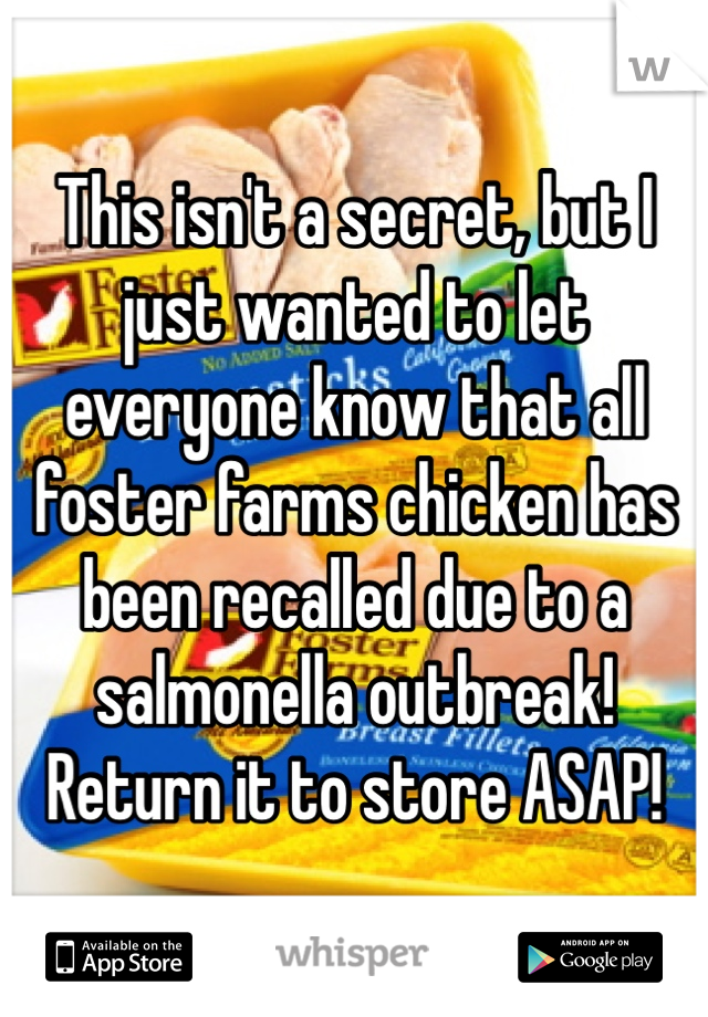 This isn't a secret, but I just wanted to let everyone know that all foster farms chicken has been recalled due to a salmonella outbreak! Return it to store ASAP!
