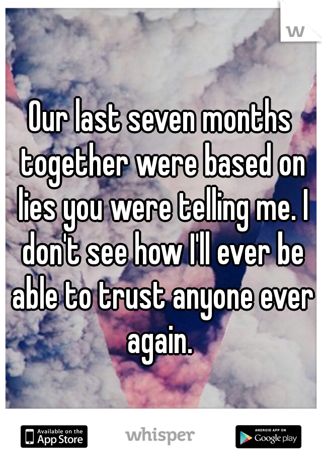 Our last seven months together were based on lies you were telling me. I don't see how I'll ever be able to trust anyone ever again. 