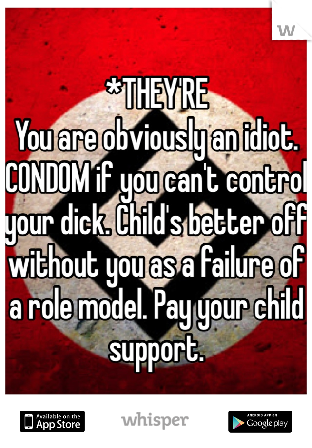 *THEY'RE 
You are obviously an idiot. CONDOM if you can't control your dick. Child's better off without you as a failure of a role model. Pay your child support. 