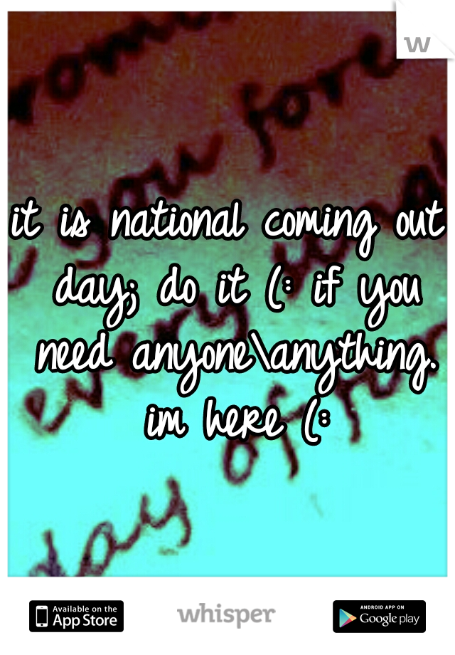 it is national coming out day; do it (: if you need anyone\anything. im here (: