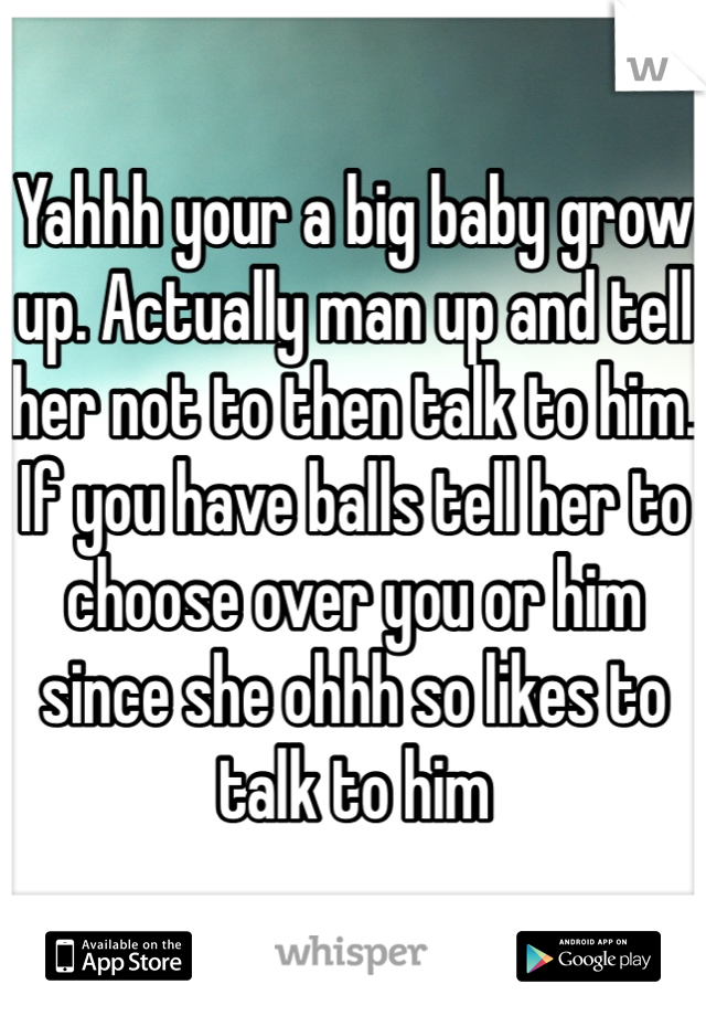Yahhh your a big baby grow up. Actually man up and tell her not to then talk to him. If you have balls tell her to choose over you or him since she ohhh so likes to talk to him 