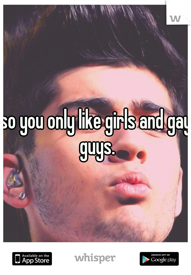 so you only like girls and gay guys.