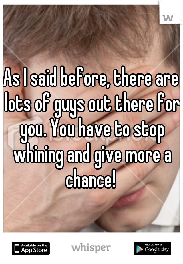 As I said before, there are lots of guys out there for you. You have to stop whining and give more a chance! 
