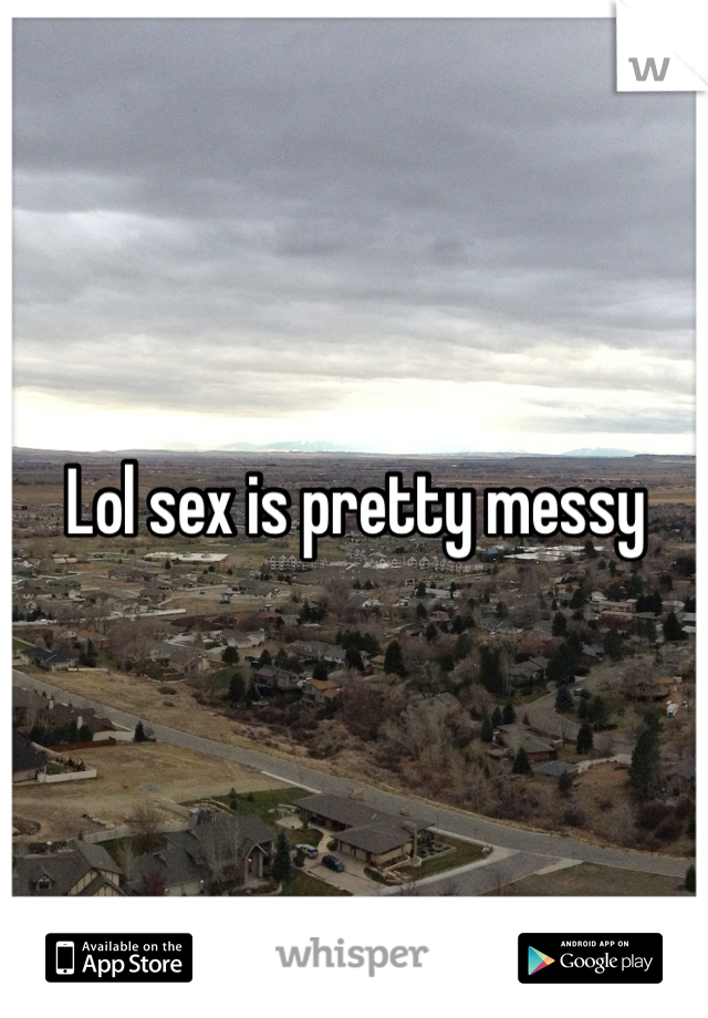 Lol sex is pretty messy 