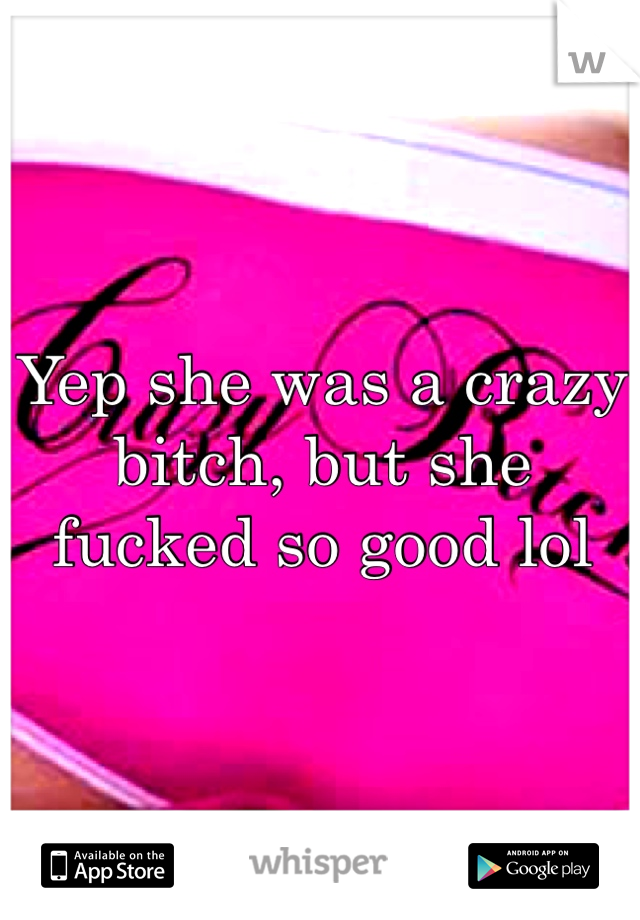 Yep she was a crazy bitch, but she fucked so good lol