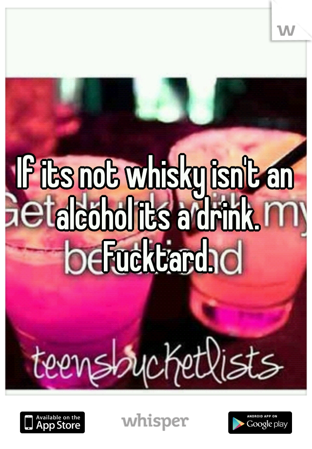 If its not whisky isn't an alcohol its a drink. Fucktard.