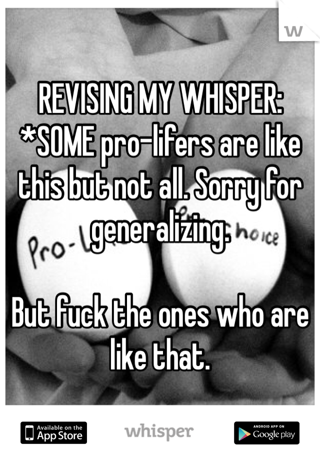 REVISING MY WHISPER:
*SOME pro-lifers are like this but not all. Sorry for generalizing.

But fuck the ones who are like that.