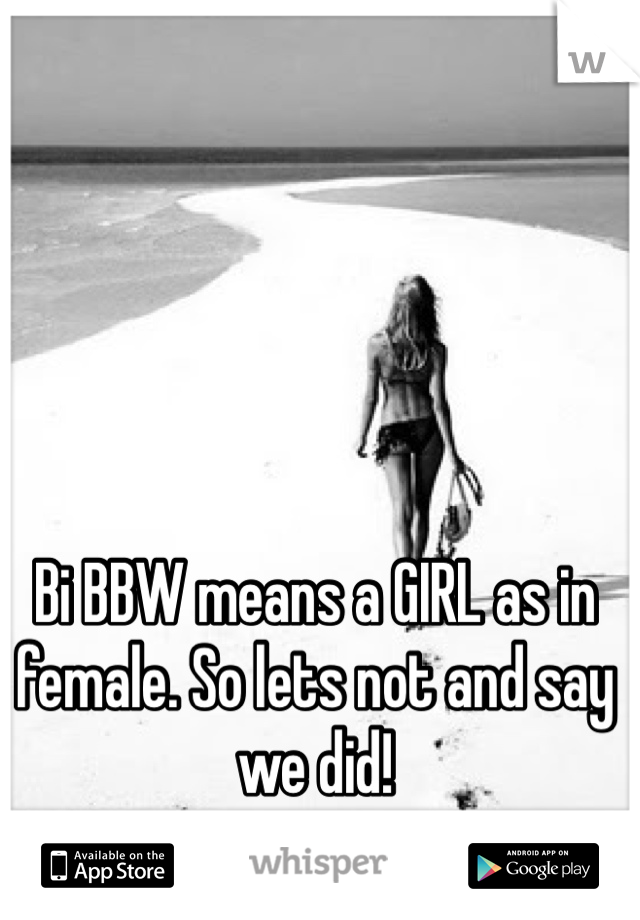 Bi BBW means a GIRL as in female. So lets not and say we did!