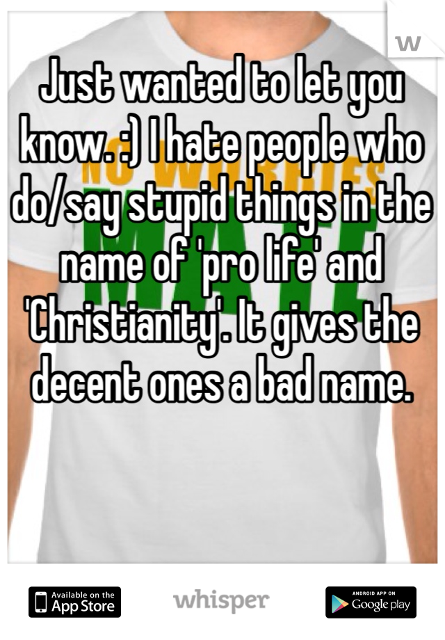 Just wanted to let you know. :) I hate people who do/say stupid things in the name of 'pro life' and 'Christianity'. It gives the decent ones a bad name.