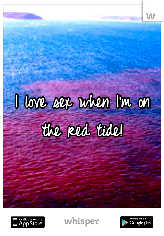 I love sex when I'm on the red tide!