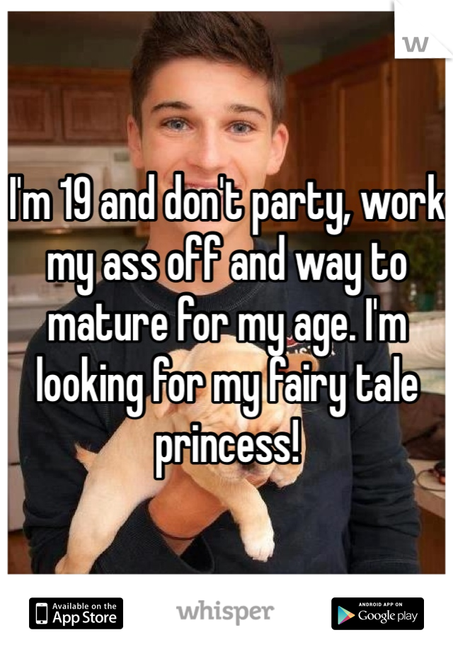 I'm 19 and don't party, work my ass off and way to mature for my age. I'm looking for my fairy tale princess!