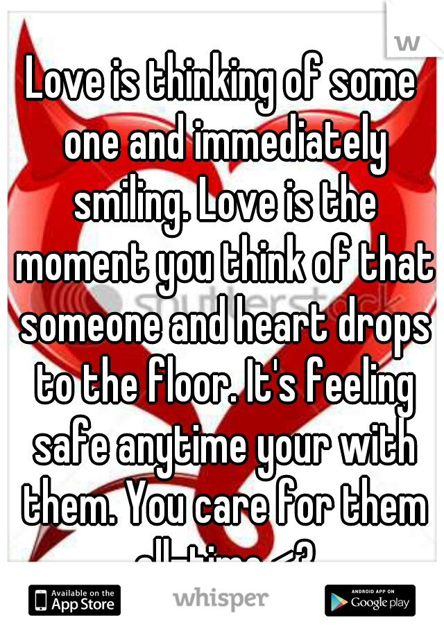 Love is thinking of some one and immediately smiling. Love is the moment you think of that someone and heart drops to the floor. It's feeling safe anytime your with them. You care for them all-time <3