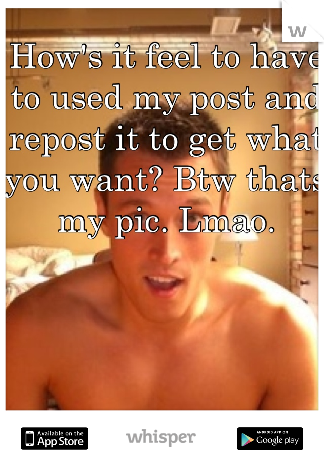 How's it feel to have to used my post and repost it to get what you want? Btw thats my pic. Lmao.