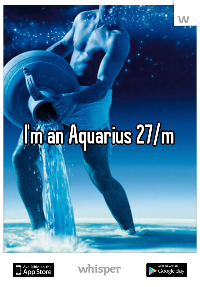 I'm an Aquarius 27/m