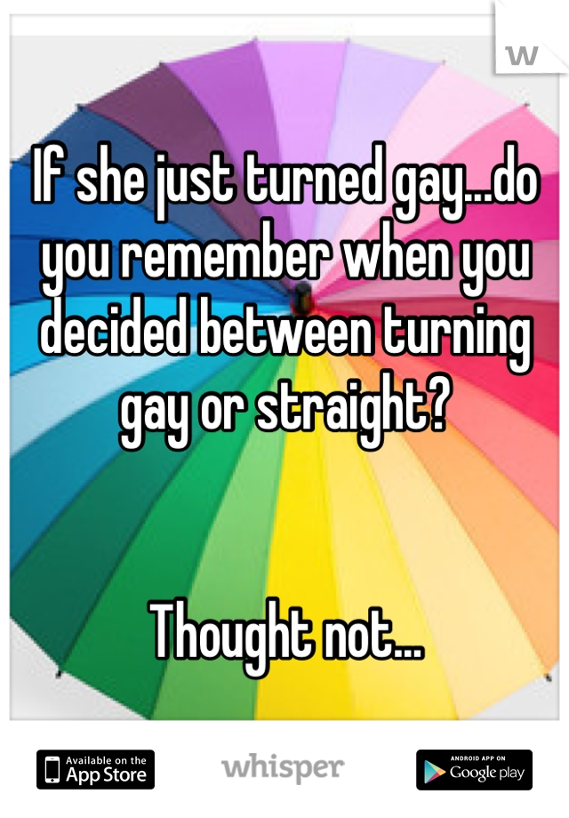 If she just turned gay...do you remember when you decided between turning gay or straight? 


Thought not...