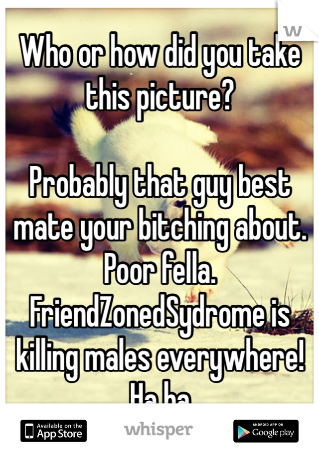 Who or how did you take this picture?

Probably that guy best mate your bitching about. Poor fella. FriendZonedSydrome is killing males everywhere! Ha ha
