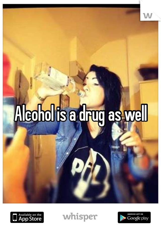 Alcohol is a drug as well  