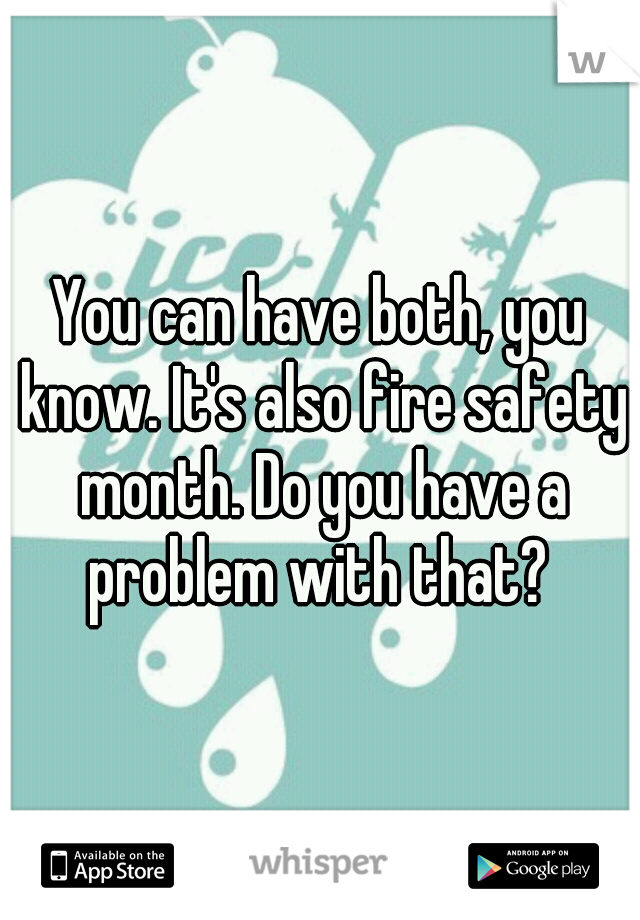 You can have both, you know. It's also fire safety month. Do you have a problem with that? 