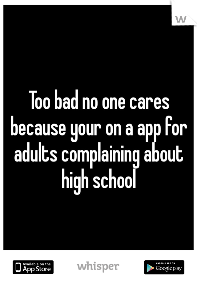 Too bad no one cares because your on a app for adults complaining about high school 
