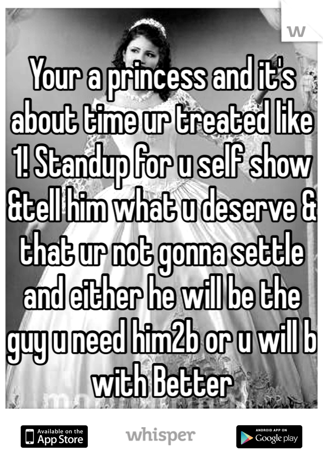 Your a princess and it's about time ur treated like 1! Standup for u self show &tell him what u deserve & that ur not gonna settle and either he will be the guy u need him2b or u will b with Better