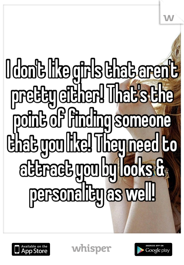 I don't like girls that aren't pretty either! That's the point of finding someone that you like! They need to attract you by looks & personality as well!  
