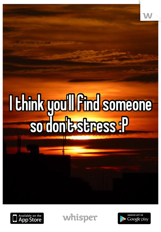 I think you'll find someone so don't stress :P 