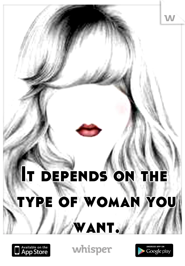 It depends on the type of woman you want.