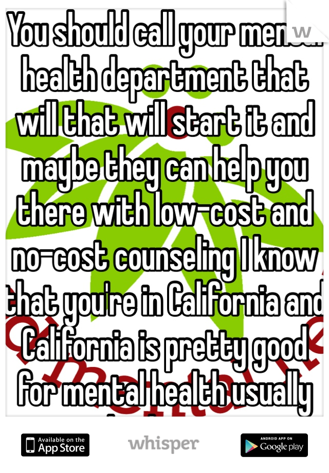 You should call your mental health department that will that will start it and maybe they can help you there with low-cost and no-cost counseling I know that you're in California and California is pretty good for mental health usually check it out