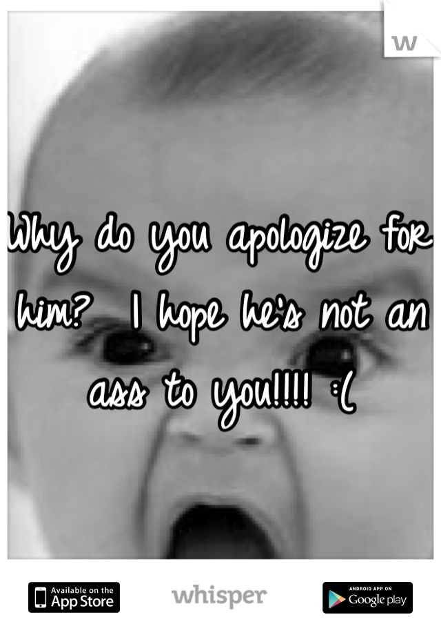 Why do you apologize for him?  I hope he's not an ass to you!!!! :(