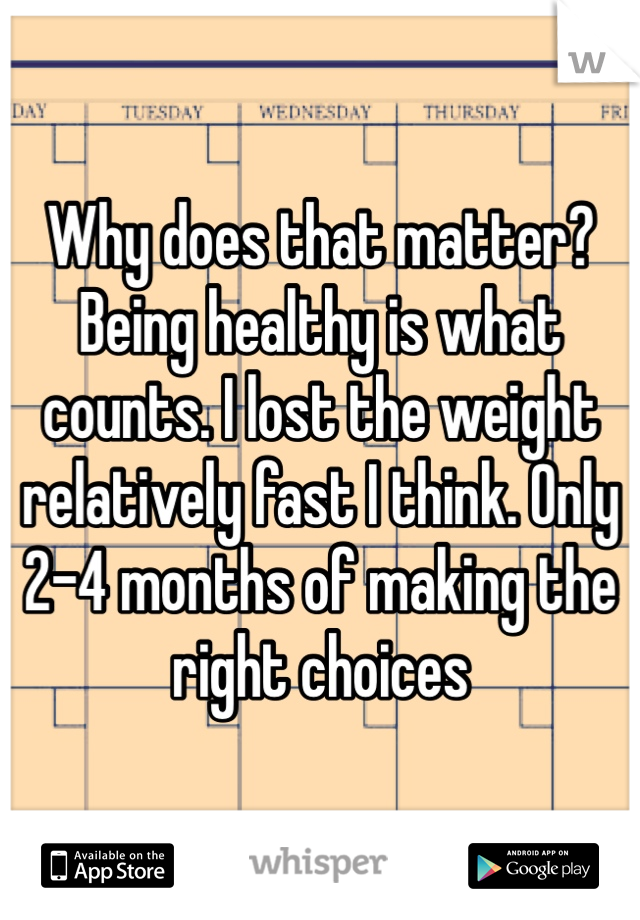 Why does that matter? Being healthy is what counts. I lost the weight relatively fast I think. Only 2-4 months of making the right choices 