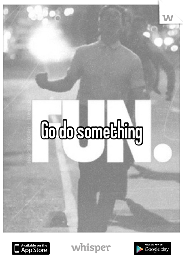 Go do something 