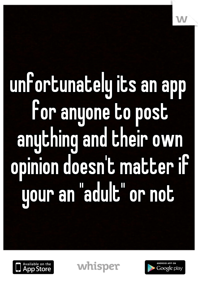 unfortunately its an app for anyone to post anything and their own opinion doesn't matter if your an "adult" or not 