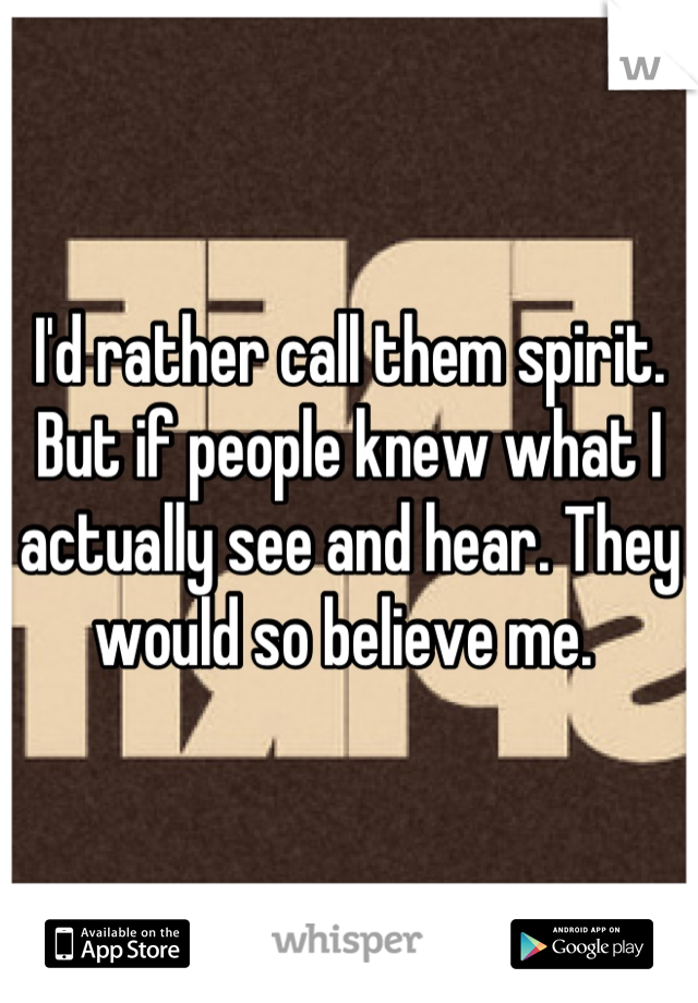 I'd rather call them spirit. But if people knew what I actually see and hear. They would so believe me. 