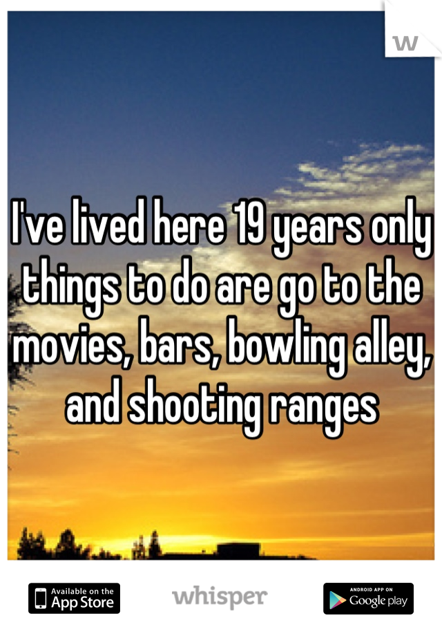 I've lived here 19 years only things to do are go to the movies, bars, bowling alley, and shooting ranges