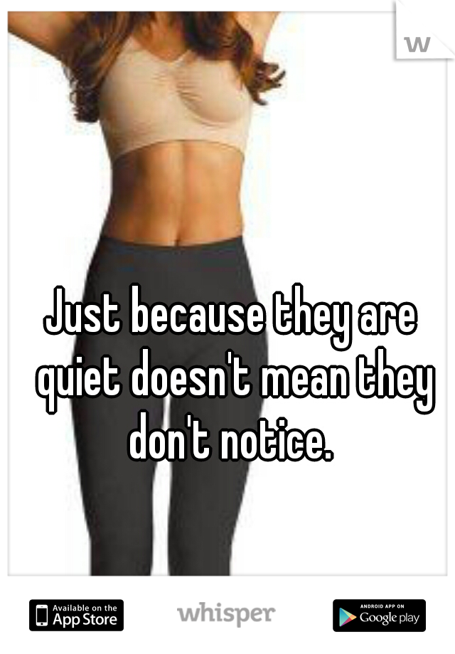 Just because they are quiet doesn't mean they don't notice. 