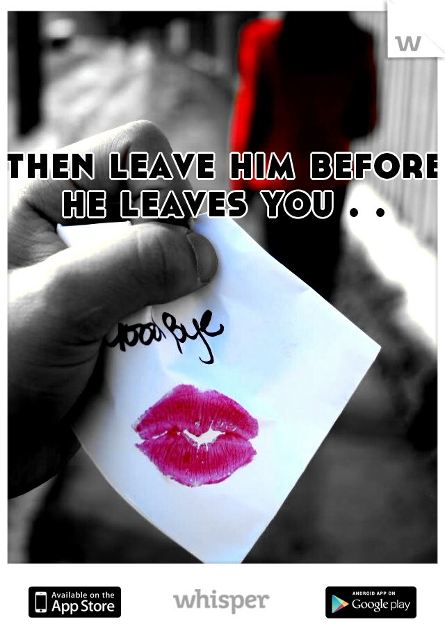 then leave him before he leaves you . . 