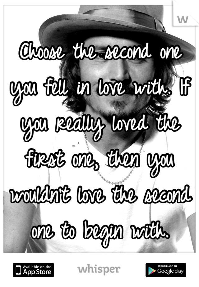Choose the second one you fell in love with. If you really loved the first one, then you wouldn't love the second one to begin with.