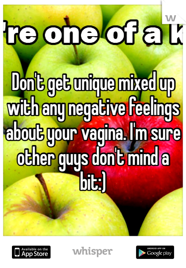 Don't get unique mixed up with any negative feelings about your vagina. I'm sure other guys don't mind a bit:)