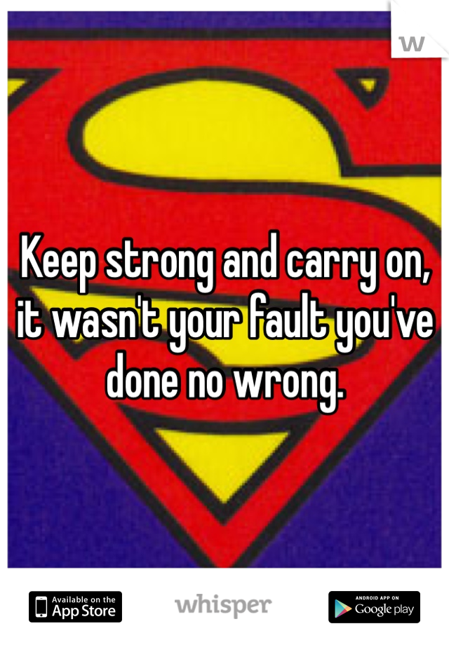 Keep strong and carry on, it wasn't your fault you've done no wrong. 