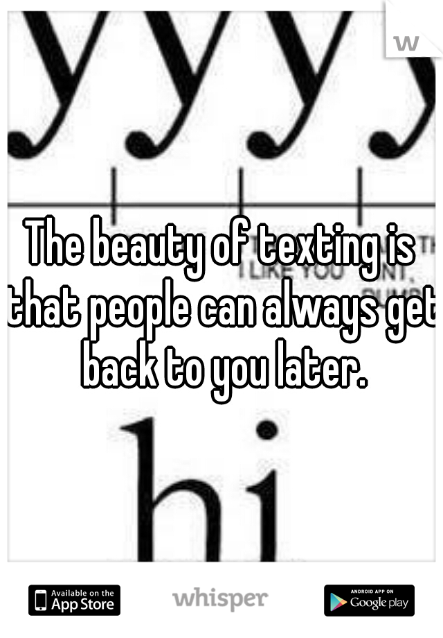 The beauty of texting is that people can always get back to you later.