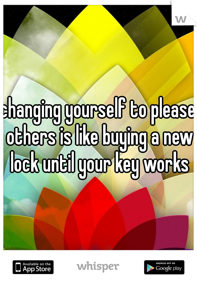 changing yourself to please others is like buying a new lock until your key works