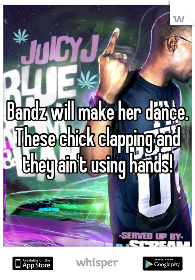 Bandz will make her dance. These chick clapping and they ain't using hands!