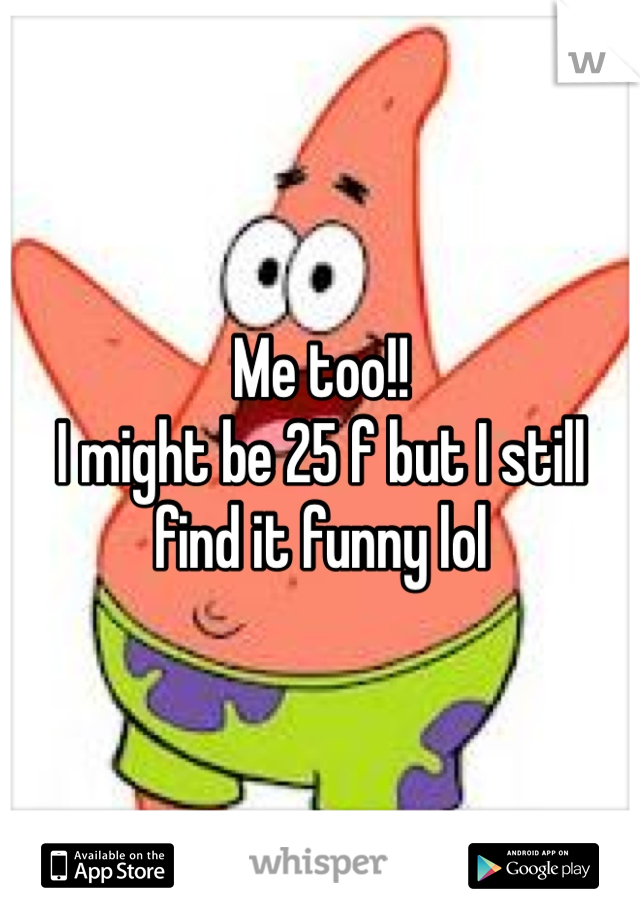 Me too!!
I might be 25 f but I still find it funny lol