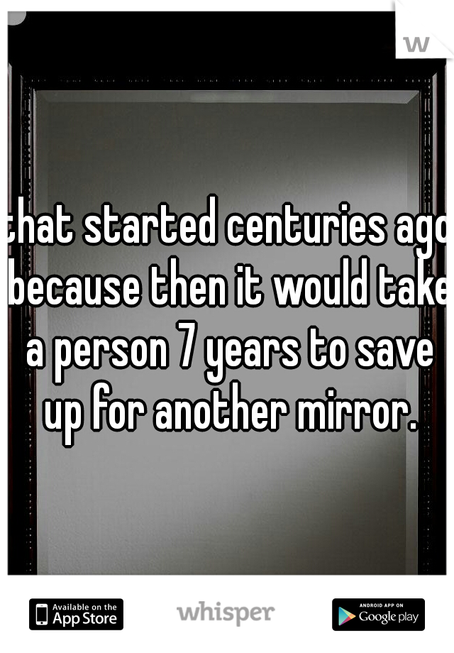 that started centuries ago because then it would take a person 7 years to save up for another mirror.